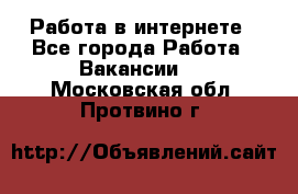 Работа в интернете - Все города Работа » Вакансии   . Московская обл.,Протвино г.